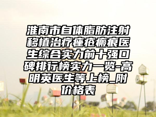 淮南市自体脂肪注射移植治疗痤疮瘢痕医生综合实力前十强口碑排行榜实力一览-高明英医生等上榜_附价格表