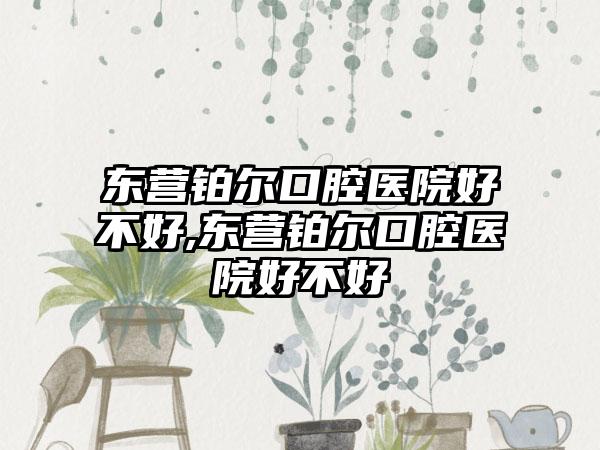 东营铂尔口腔医院好不好,东营铂尔口腔医院好不好