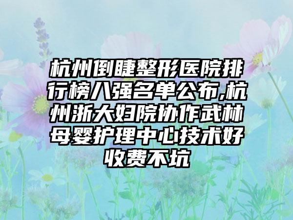 杭州倒睫整形医院排行榜八强名单公布,杭州浙大妇院协作武林母婴护理中心技术好收费不坑