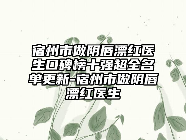 宿州市做阴唇漂红医生口碑榜十强超全名单更新-宿州市做阴唇漂红医生