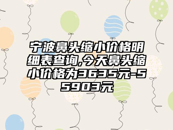 宁波鼻头缩小价格明细表查询,今天鼻头缩小价格为3635元-55903元