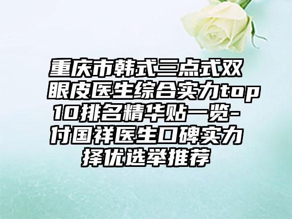 重庆市韩式三点式双眼皮医生综合实力top10排名精华贴一览-付国祥医生口碑实力择优选举推荐