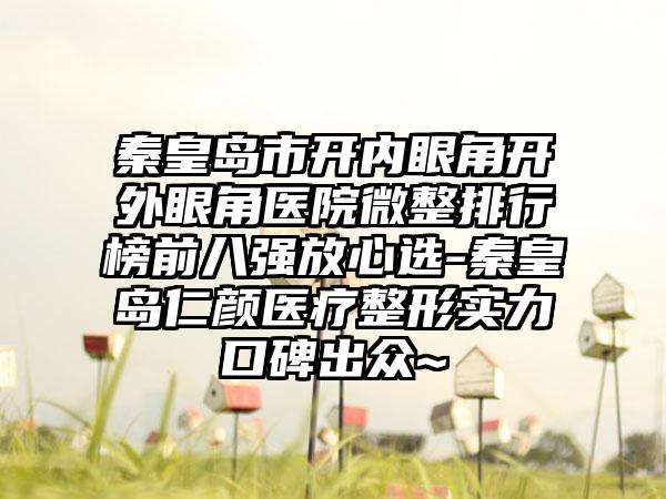 秦皇岛市开内眼角开外眼角医院微整排行榜前八强放心选-秦皇岛仁颜医疗整形实力口碑出众~