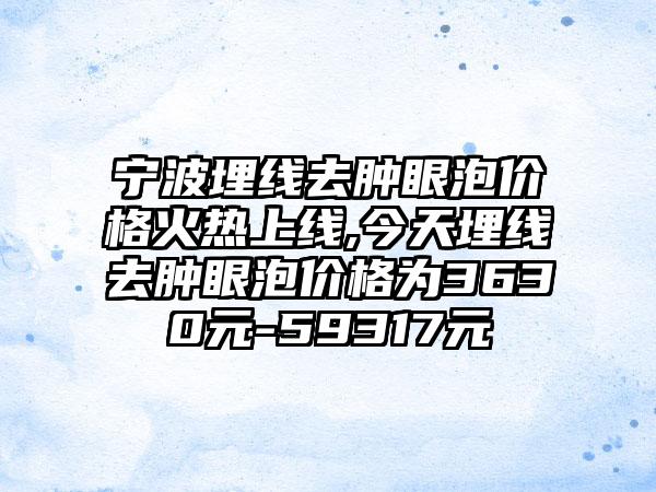 宁波埋线去肿眼泡价格火热上线,今天埋线去肿眼泡价格为3630元-59317元