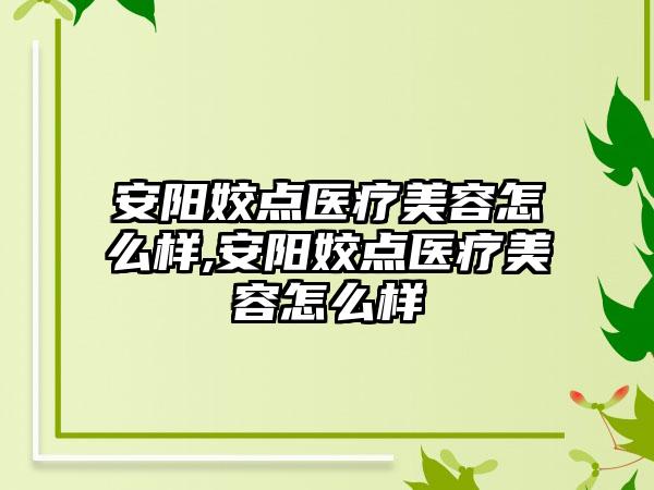 安阳姣点医疗美容怎么样,安阳姣点医疗美容怎么样