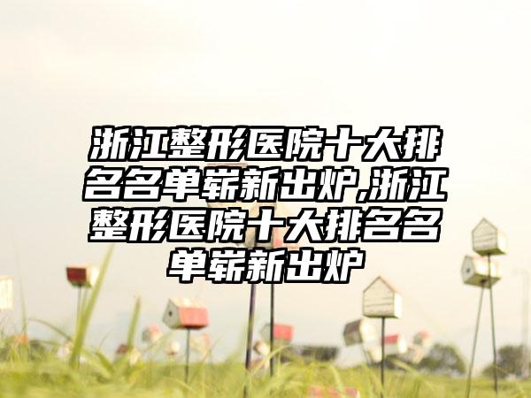 浙江整形医院十大排名名单崭新出炉,浙江整形医院十大排名名单崭新出炉