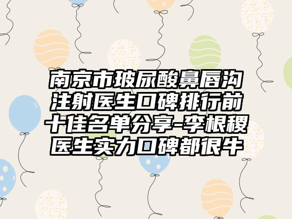 南京市玻尿酸鼻唇沟注射医生口碑排行前十佳名单分享-李根稷医生实力口碑都很牛