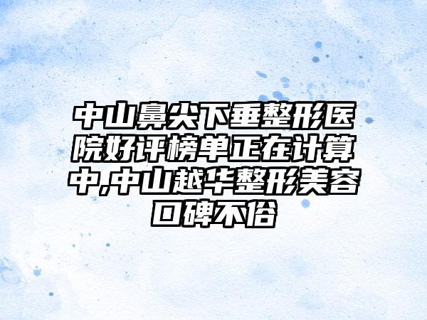 中山鼻尖下垂整形医院好评榜单正在计算中,中山越华整形美容口碑不俗