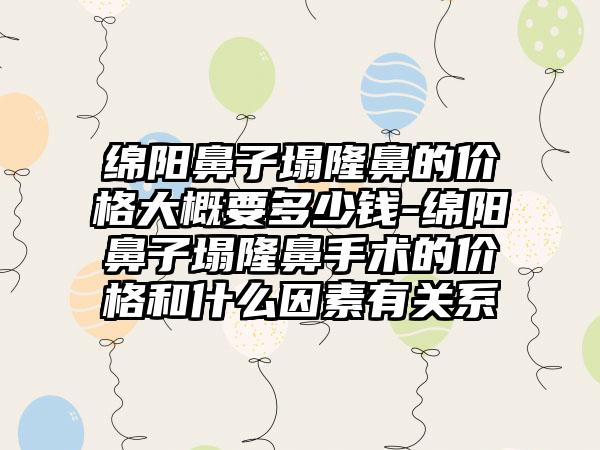 绵阳鼻子塌隆鼻的价格大概要多少钱-绵阳鼻子塌隆鼻手术的价格和什么因素有关系