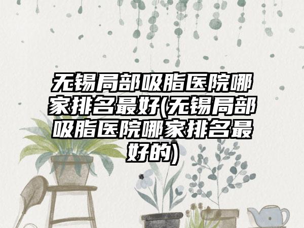 无锡局部吸脂医院哪家排名较好(无锡局部吸脂医院哪家排名较好的)