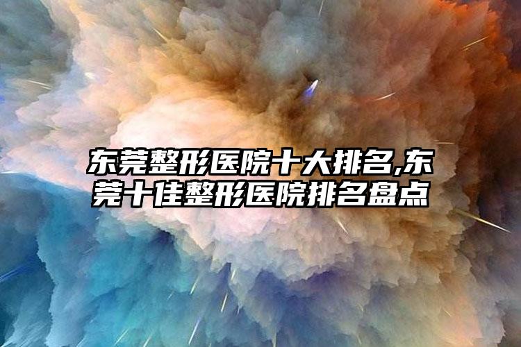 东莞整形医院十大排名,东莞十佳整形医院排名盘点