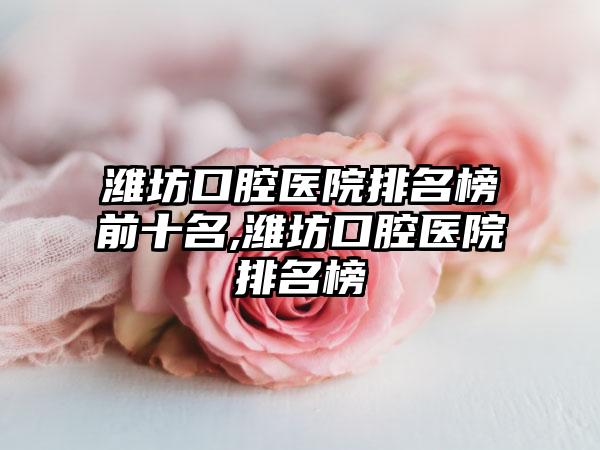 潍坊口腔医院排名榜前十名,潍坊口腔医院排名榜