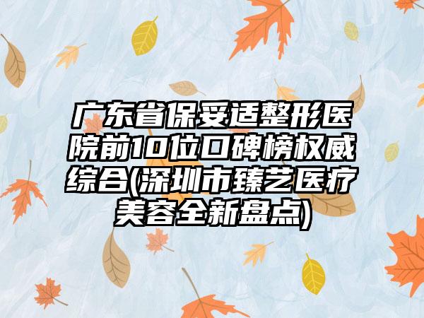 广东省保妥适整形医院前10位口碑榜权威综合(深圳市臻艺医疗美容全新盘点)