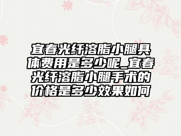 宜春光纤溶脂小腿具体费用是多少呢_宜春光纤溶脂小腿手术的价格是多少成果如何