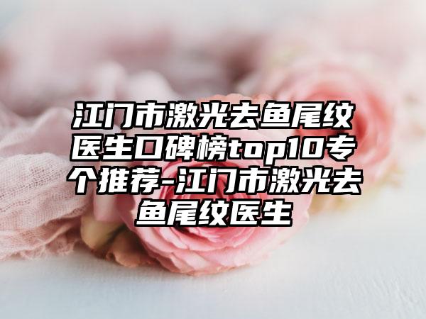 江门市激光去鱼尾纹医生口碑榜top10专个推荐-江门市激光去鱼尾纹医生