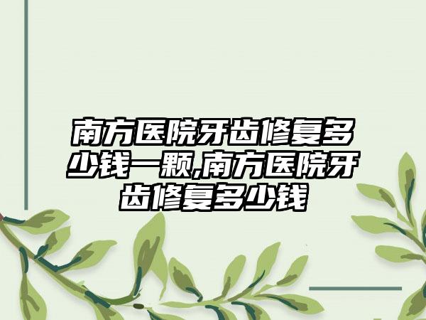 南方医院牙齿修复多少钱一颗,南方医院牙齿修复多少钱