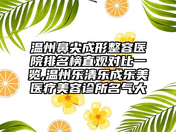 温州鼻尖成形整容医院排名榜直观对比一览,温州乐清乐成乐美医疗美容诊所名气大