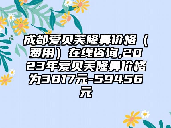 成都爱贝芙隆鼻价格（费用）在线咨询,2023年爱贝芙隆鼻价格为3817元-59456元