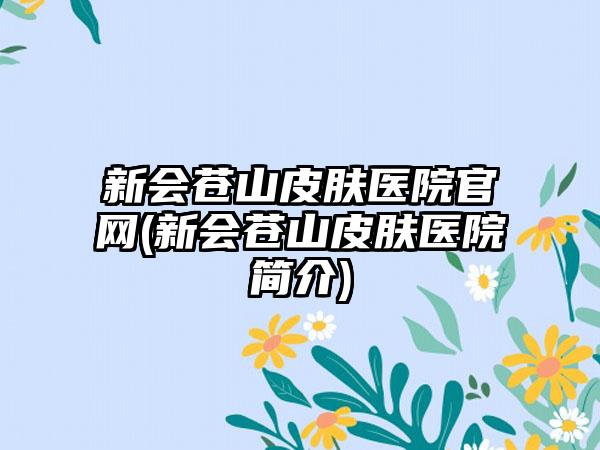 新会苍山皮肤医院官网(新会苍山皮肤医院简介)