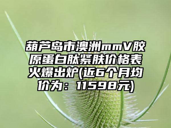 葫芦岛市澳洲mmV胶原蛋白肽紧肤价格表火爆出炉(近6个月均价为：11598元)