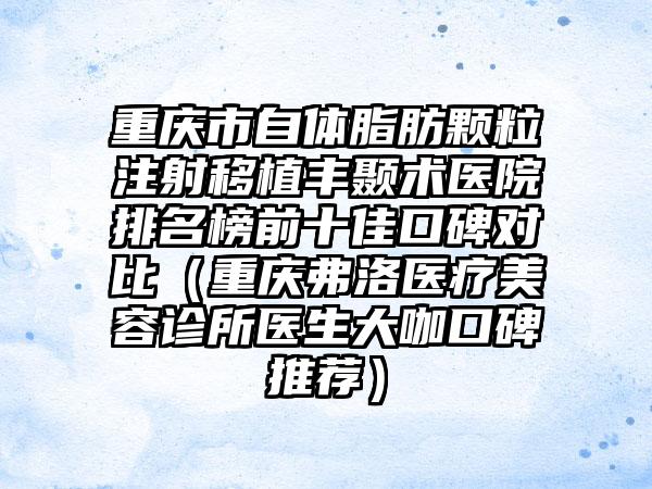 重庆市自体脂肪颗粒注射移植丰颞术医院排名榜前十佳口碑对比（重庆弗洛医疗美容诊所医生大咖口碑推荐）