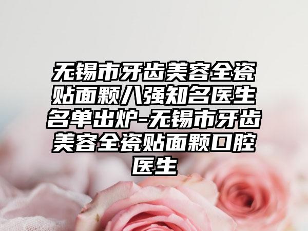 无锡市牙齿美容全瓷贴面颗八强有名医生名单出炉-无锡市牙齿美容全瓷贴面颗口腔医生