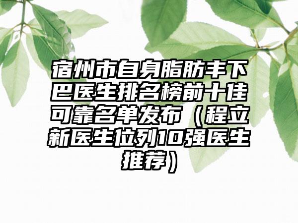 宿州市自身脂肪丰下巴医生排名榜前十佳可靠名单发布（程立新医生位列10强医生推荐）