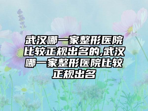 武汉哪一家整形医院比较正规出名的,武汉哪一家整形医院比较正规出名