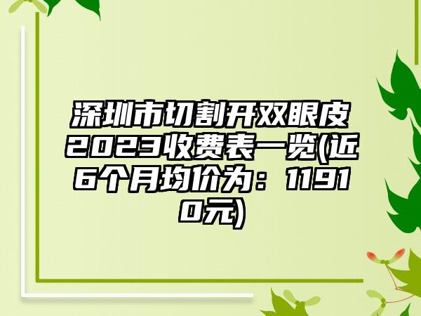 深圳市切割开双眼皮2023收费表一览(近6个月均价为：11910元)