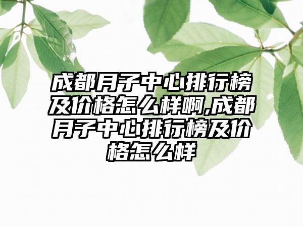 成都月子中心排行榜及价格怎么样啊,成都月子中心排行榜及价格怎么样