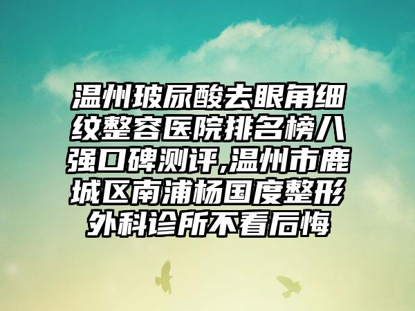 温州玻尿酸去眼角细纹整容医院排名榜八强口碑测评,温州市鹿城区南浦杨国度整形外科诊所不看后悔