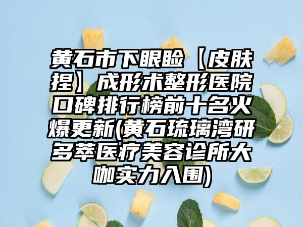 黄石市下眼睑【皮肤捏】成形术整形医院口碑排行榜前十名火爆更新(黄石琉璃湾研多萃医疗美容诊所大咖实力入围)