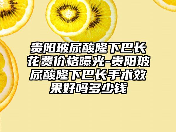 贵阳玻尿酸隆下巴长花费价格曝光-贵阳玻尿酸隆下巴长手术成果好吗多少钱