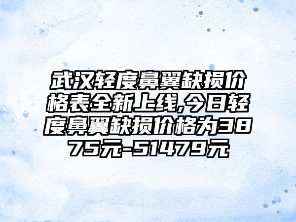 武汉轻度鼻翼缺损价格表全新上线,今日轻度鼻翼缺损价格为3875元-51479元