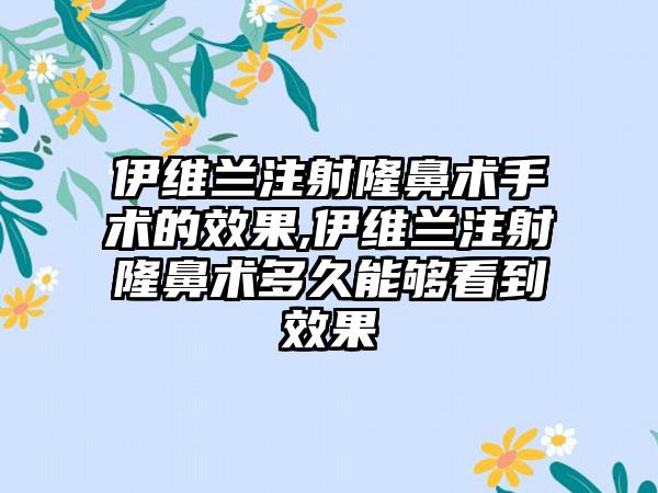 伊维兰注射隆鼻术手术的成果,伊维兰注射隆鼻术多久能够看到成果