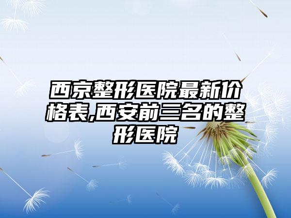 西京整形医院非常新价格表,西安前三名的整形医院