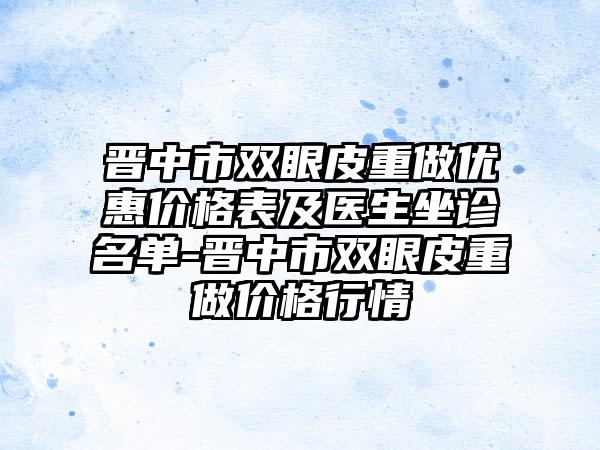 晋中市双眼皮重做优惠价格表及医生坐诊名单-晋中市双眼皮重做价格行情