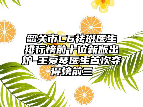 韶关市C6祛斑医生排行榜前十位新版出炉-王爱琴医生首次夺得榜前三