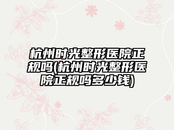 杭州时光整形医院正规吗(杭州时光整形医院正规吗多少钱)