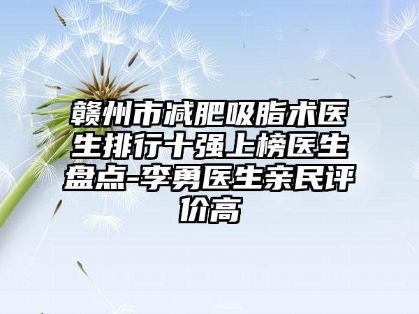 赣州市减肥吸脂术医生排行十强上榜医生盘点-李勇医生亲民评价高