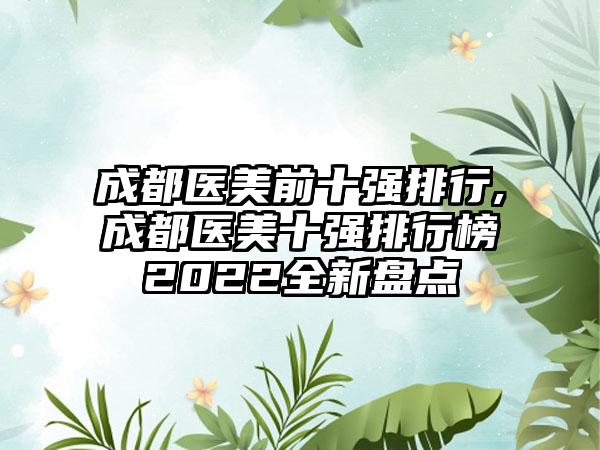 成都医美前十强排行,成都医美十强排行榜2022全新盘点