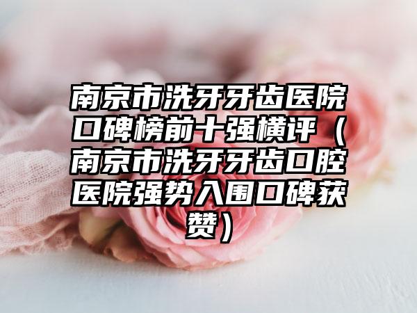 南京市洗牙牙齿医院口碑榜前十强横评（南京市洗牙牙齿口腔医院强势入围口碑获赞）