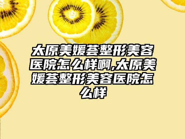 太原美媛荟整形美容医院怎么样啊,太原美媛荟整形美容医院怎么样