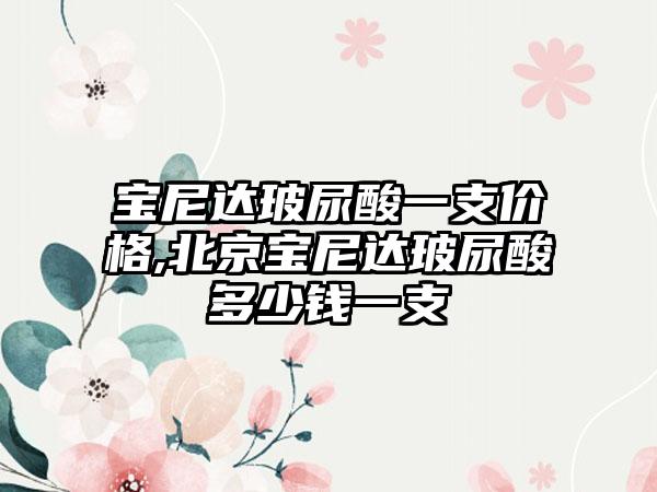 宝尼达玻尿酸一支价格,北京宝尼达玻尿酸多少钱一支