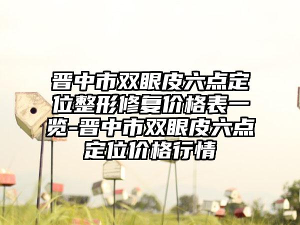 晋中市双眼皮六点定位整形修复价格表一览-晋中市双眼皮六点定位价格行情