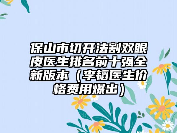 保山市切开法割双眼皮医生排名前十强全新版本（李韬医生价格费用爆出）