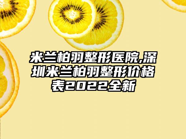 米兰柏羽整形医院,深圳米兰柏羽整形价格表2022全新