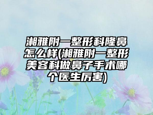 湘雅附一整形科隆鼻怎么样(湘雅附一整形美容科做鼻子手术哪个医生厉害)