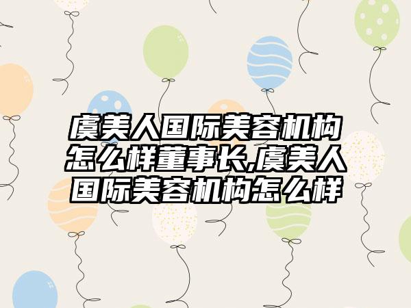 虞美人国际美容机构怎么样董事长,虞美人国际美容机构怎么样