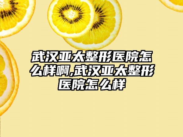 武汉亚太整形医院怎么样啊,武汉亚太整形医院怎么样